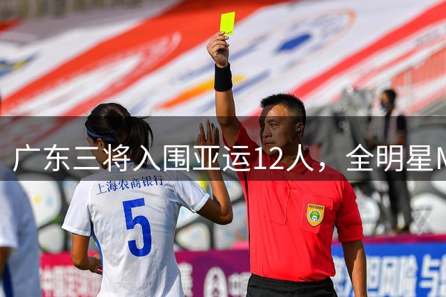 广东三将入围亚运12人，全明星MVP徐杰却再度落选！到底差在哪？